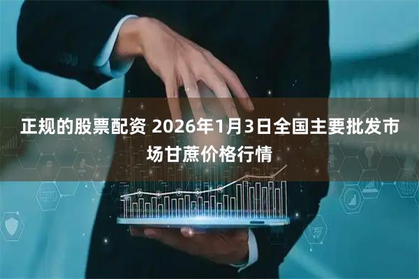 正规的股票配资 2026年1月3日全国主要批发市场甘蔗价格行情
