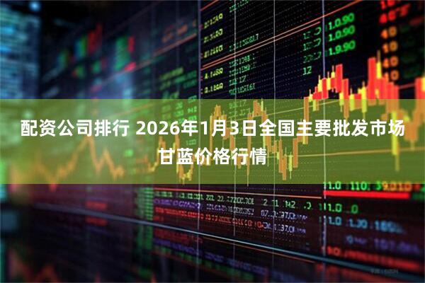 配资公司排行 2026年1月3日全国主要批发市场甘蓝价格行情