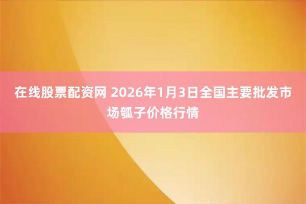 在线股票配资网 2026年1月3日全国主要批发市场瓠子价格行情