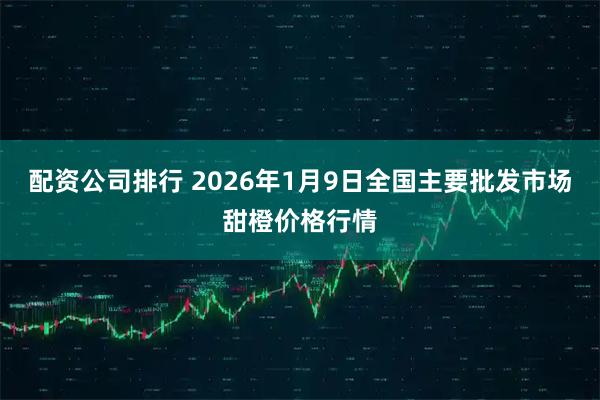 配资公司排行 2026年1月9日全国主要批发市场甜橙价格行情
