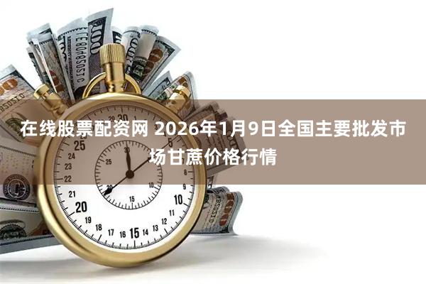 在线股票配资网 2026年1月9日全国主要批发市场甘蔗价格行情