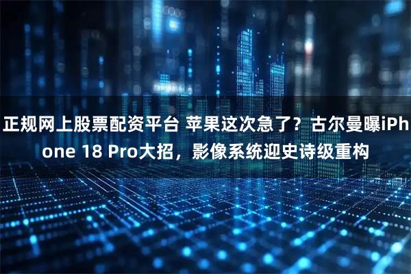正规网上股票配资平台 苹果这次急了？古尔曼曝iPhone 18 Pro大招，影像系统迎史诗级重构