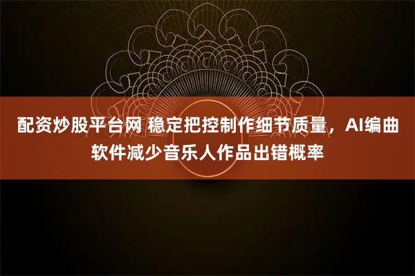 配资炒股平台网 稳定把控制作细节质量，AI编曲软件减少音乐人作品出错概率