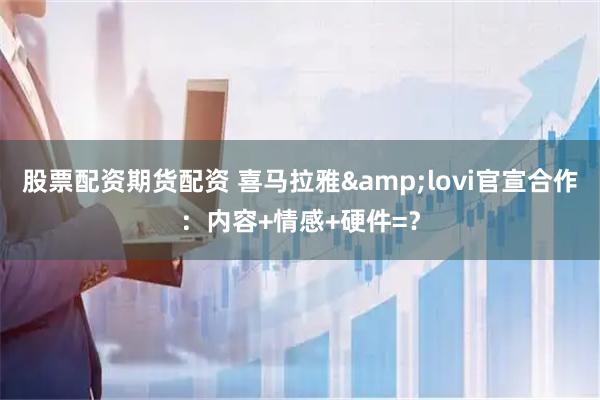 股票配资期货配资 喜马拉雅&lovi官宣合作：内容+情感+硬件=？