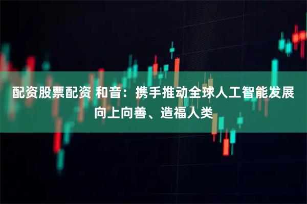 配资股票配资 和音:携手推动全球人工智能发展向上向善、造福人类
