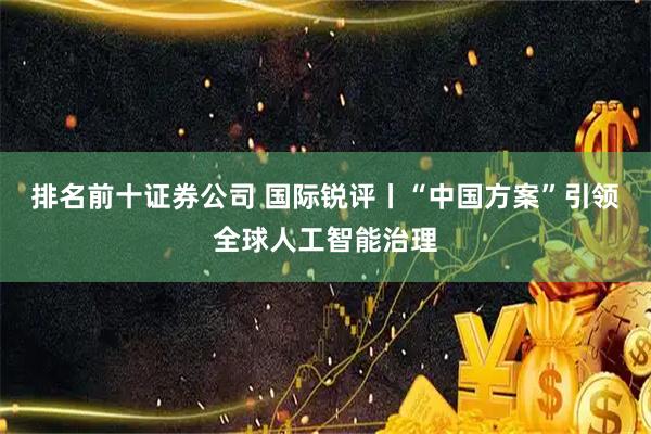 排名前十证券公司 国际锐评丨“中国方案”引领全球人工智能治理