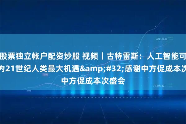 股票独立帐户配资炒股 视频丨古特雷斯：人工智能可以成为21世纪人类最大机遇 感谢中方促成本次盛会
