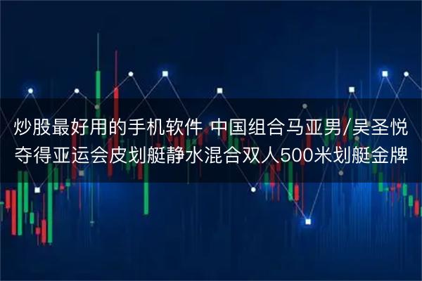 炒股最好用的手机软件 中国组合马亚男/吴圣悦夺得亚运会皮划艇静水混合双人500米划艇金牌