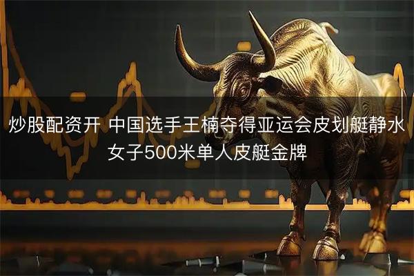 炒股配资开 中国选手王楠夺得亚运会皮划艇静水女子500米单人皮艇金牌